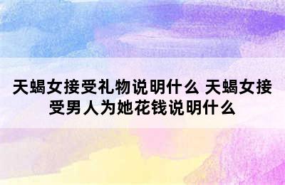 天蝎女接受礼物说明什么 天蝎女接受男人为她花钱说明什么